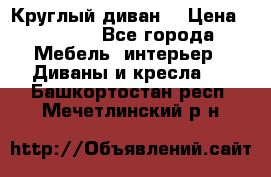 Круглый диван  › Цена ­ 1 000 - Все города Мебель, интерьер » Диваны и кресла   . Башкортостан респ.,Мечетлинский р-н